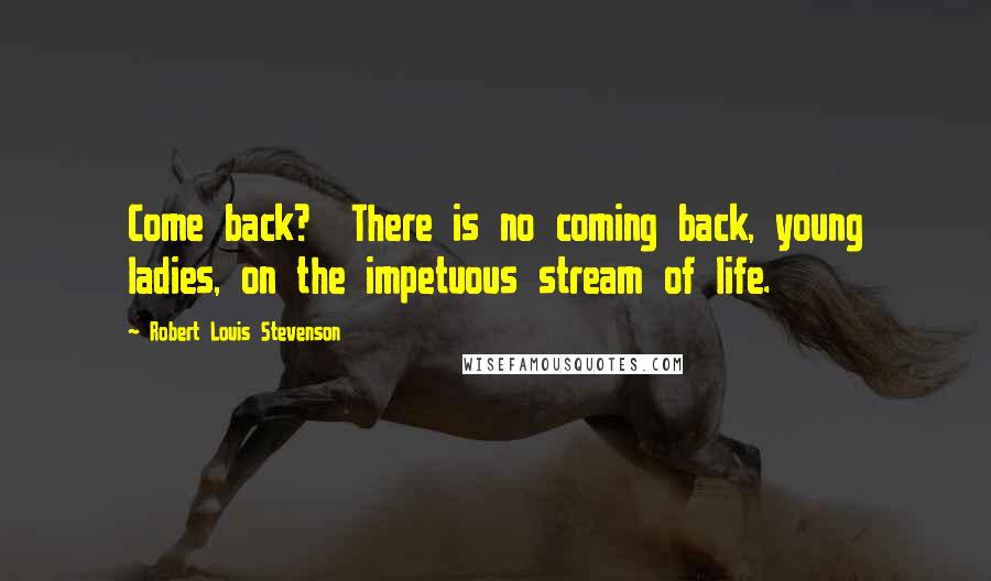 Robert Louis Stevenson Quotes: Come back?  There is no coming back, young ladies, on the impetuous stream of life.