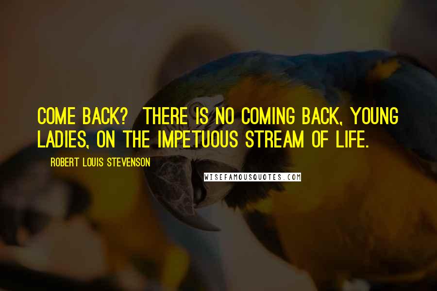 Robert Louis Stevenson Quotes: Come back?  There is no coming back, young ladies, on the impetuous stream of life.