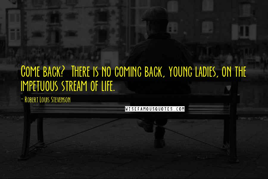 Robert Louis Stevenson Quotes: Come back?  There is no coming back, young ladies, on the impetuous stream of life.