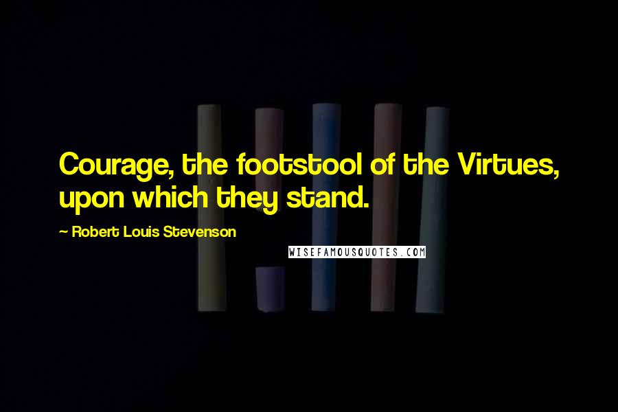 Robert Louis Stevenson Quotes: Courage, the footstool of the Virtues, upon which they stand.