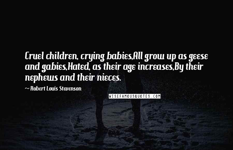 Robert Louis Stevenson Quotes: Cruel children, crying babies,All grow up as geese and gabies,Hated, as their age increases,By their nephews and their nieces.