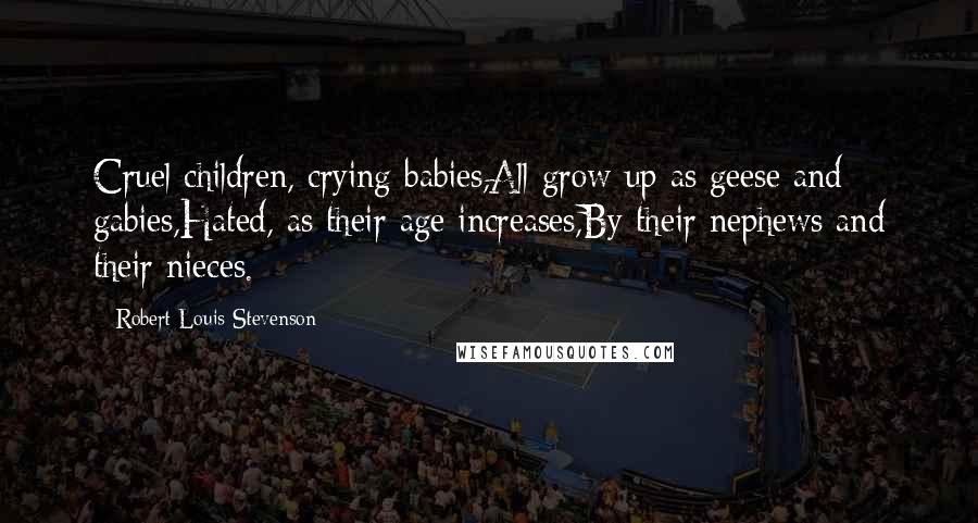 Robert Louis Stevenson Quotes: Cruel children, crying babies,All grow up as geese and gabies,Hated, as their age increases,By their nephews and their nieces.