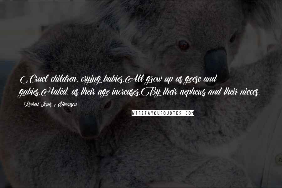 Robert Louis Stevenson Quotes: Cruel children, crying babies,All grow up as geese and gabies,Hated, as their age increases,By their nephews and their nieces.