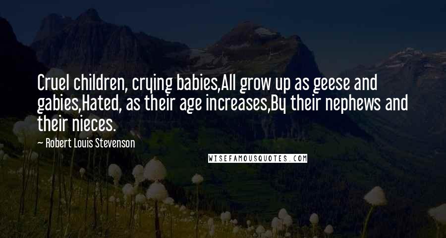 Robert Louis Stevenson Quotes: Cruel children, crying babies,All grow up as geese and gabies,Hated, as their age increases,By their nephews and their nieces.