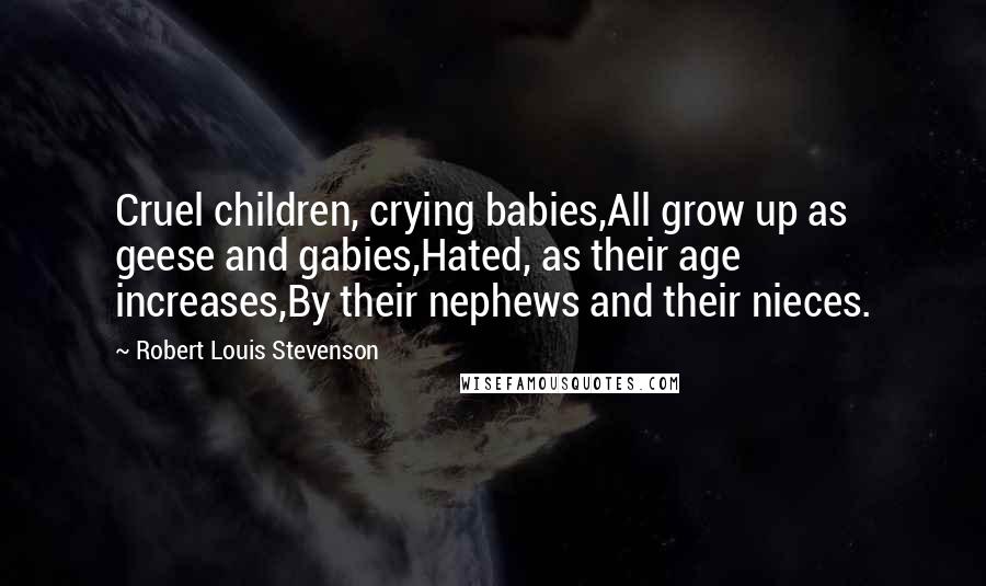 Robert Louis Stevenson Quotes: Cruel children, crying babies,All grow up as geese and gabies,Hated, as their age increases,By their nephews and their nieces.