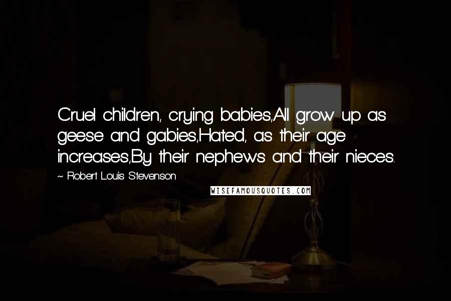 Robert Louis Stevenson Quotes: Cruel children, crying babies,All grow up as geese and gabies,Hated, as their age increases,By their nephews and their nieces.