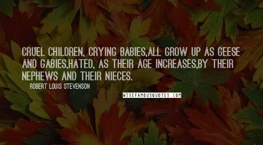 Robert Louis Stevenson Quotes: Cruel children, crying babies,All grow up as geese and gabies,Hated, as their age increases,By their nephews and their nieces.