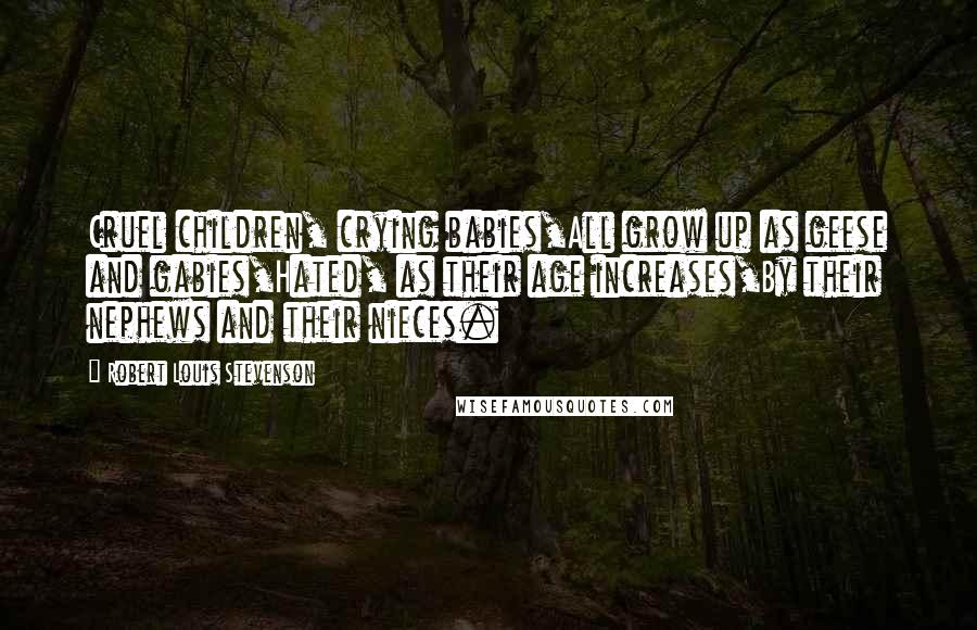 Robert Louis Stevenson Quotes: Cruel children, crying babies,All grow up as geese and gabies,Hated, as their age increases,By their nephews and their nieces.