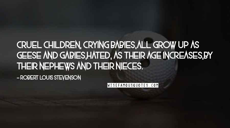 Robert Louis Stevenson Quotes: Cruel children, crying babies,All grow up as geese and gabies,Hated, as their age increases,By their nephews and their nieces.