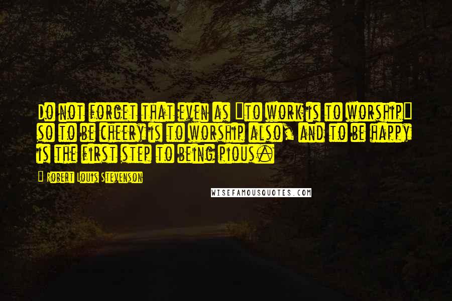 Robert Louis Stevenson Quotes: Do not forget that even as "to work is to worship" so to be cheery is to worship also, and to be happy is the first step to being pious.