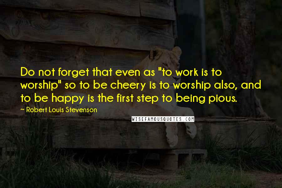 Robert Louis Stevenson Quotes: Do not forget that even as "to work is to worship" so to be cheery is to worship also, and to be happy is the first step to being pious.