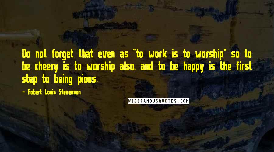 Robert Louis Stevenson Quotes: Do not forget that even as "to work is to worship" so to be cheery is to worship also, and to be happy is the first step to being pious.