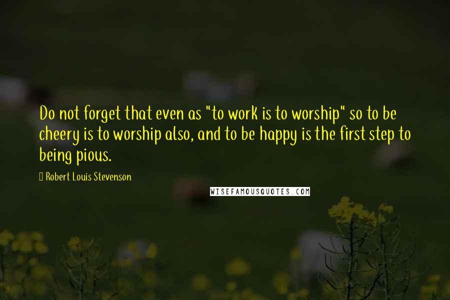 Robert Louis Stevenson Quotes: Do not forget that even as "to work is to worship" so to be cheery is to worship also, and to be happy is the first step to being pious.