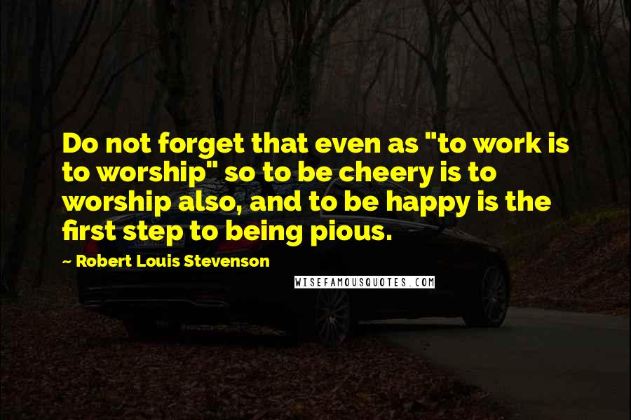 Robert Louis Stevenson Quotes: Do not forget that even as "to work is to worship" so to be cheery is to worship also, and to be happy is the first step to being pious.