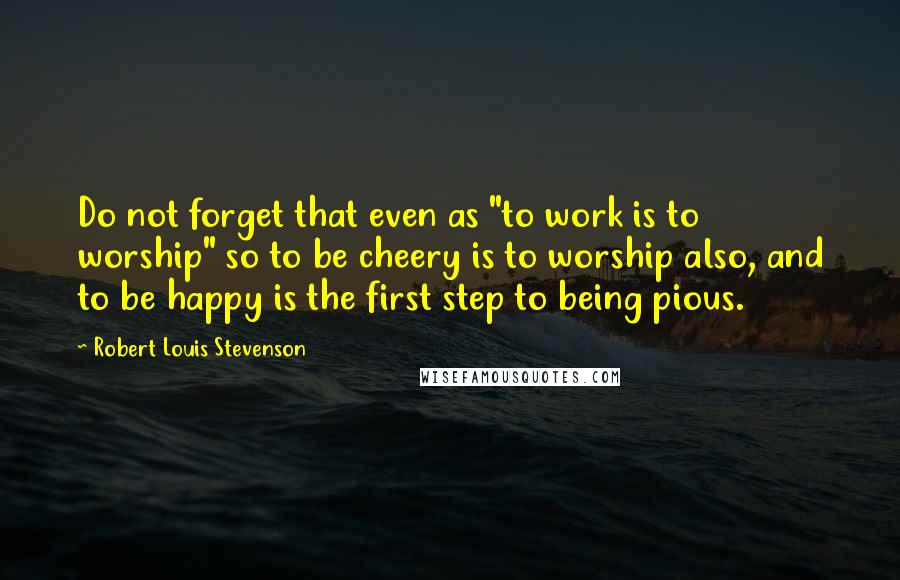 Robert Louis Stevenson Quotes: Do not forget that even as "to work is to worship" so to be cheery is to worship also, and to be happy is the first step to being pious.