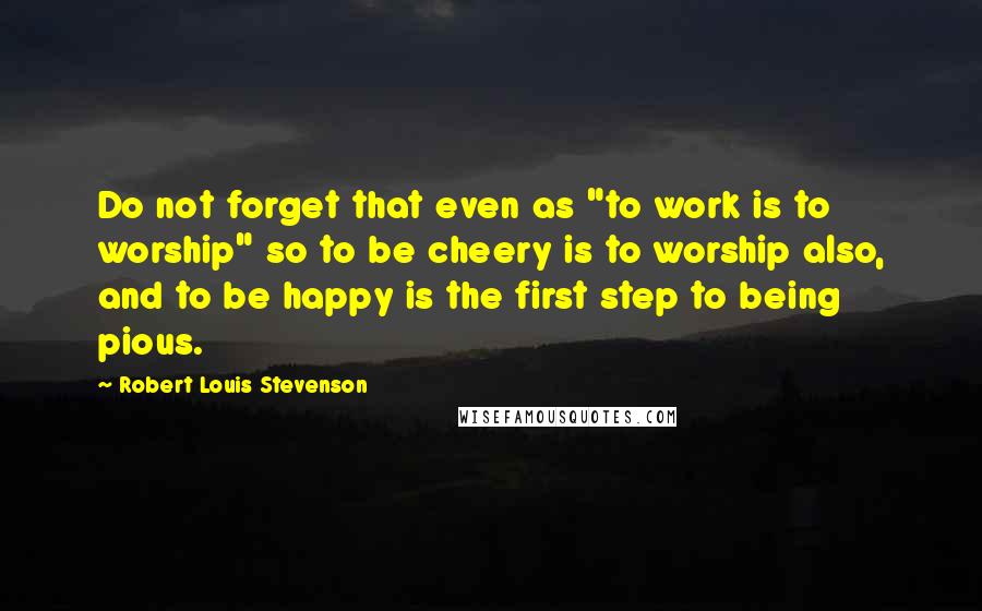 Robert Louis Stevenson Quotes: Do not forget that even as "to work is to worship" so to be cheery is to worship also, and to be happy is the first step to being pious.