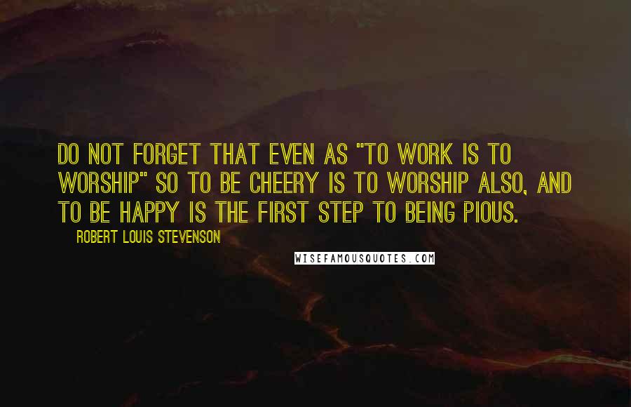 Robert Louis Stevenson Quotes: Do not forget that even as "to work is to worship" so to be cheery is to worship also, and to be happy is the first step to being pious.