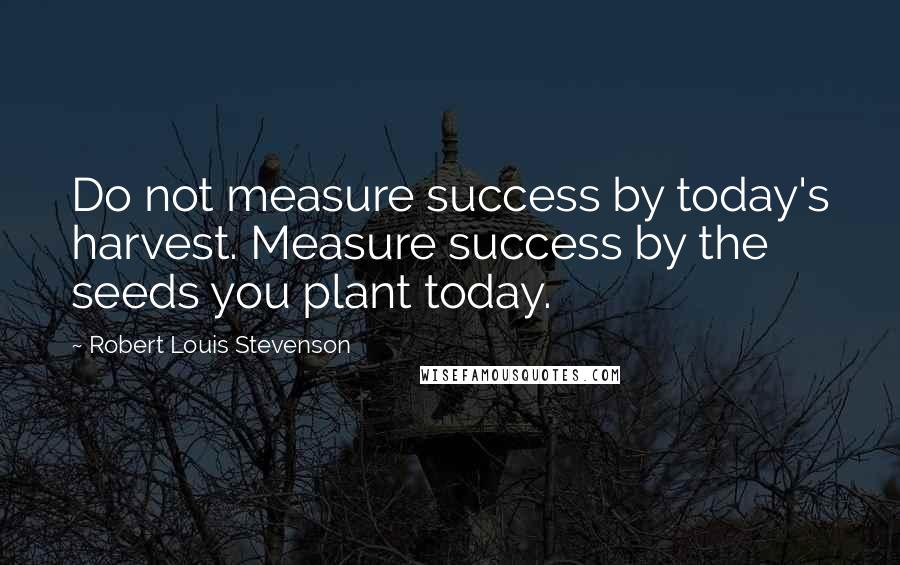 Robert Louis Stevenson Quotes: Do not measure success by today's harvest. Measure success by the seeds you plant today.