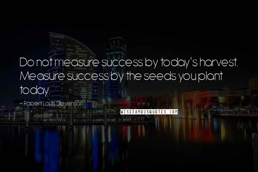 Robert Louis Stevenson Quotes: Do not measure success by today's harvest. Measure success by the seeds you plant today.