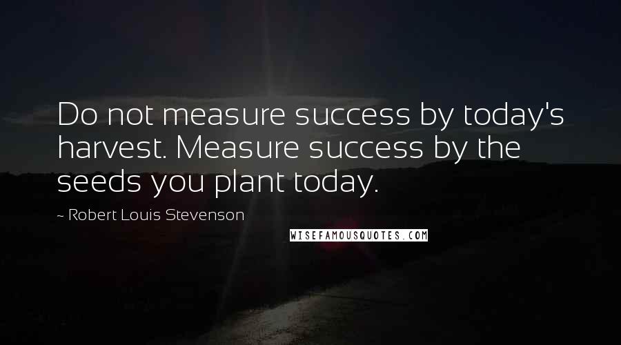 Robert Louis Stevenson Quotes: Do not measure success by today's harvest. Measure success by the seeds you plant today.