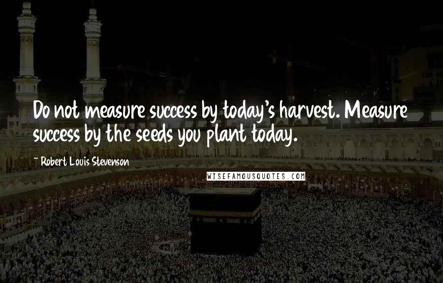 Robert Louis Stevenson Quotes: Do not measure success by today's harvest. Measure success by the seeds you plant today.