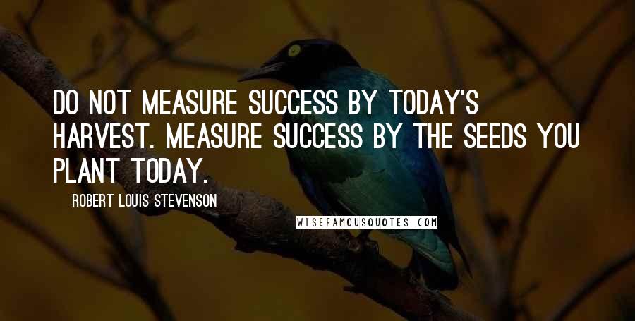 Robert Louis Stevenson Quotes: Do not measure success by today's harvest. Measure success by the seeds you plant today.