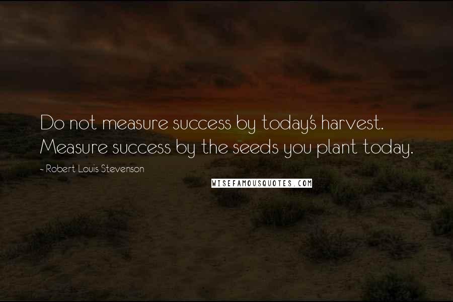 Robert Louis Stevenson Quotes: Do not measure success by today's harvest. Measure success by the seeds you plant today.