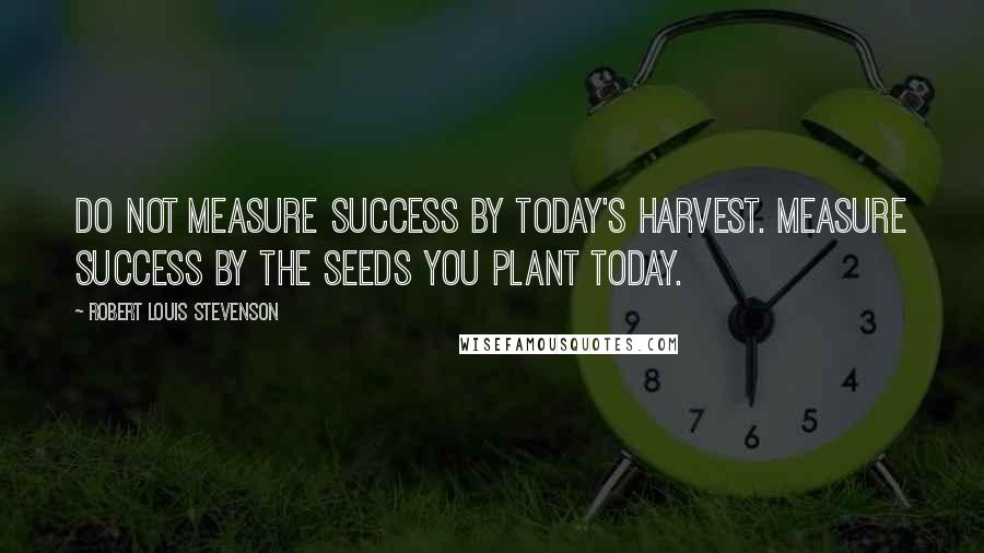 Robert Louis Stevenson Quotes: Do not measure success by today's harvest. Measure success by the seeds you plant today.