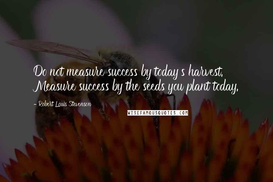 Robert Louis Stevenson Quotes: Do not measure success by today's harvest. Measure success by the seeds you plant today.