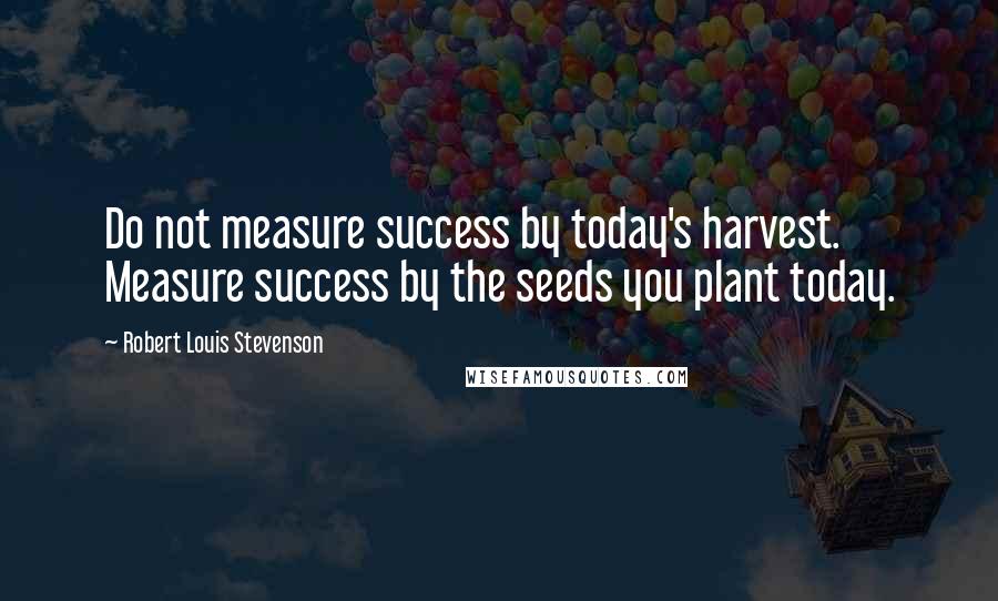 Robert Louis Stevenson Quotes: Do not measure success by today's harvest. Measure success by the seeds you plant today.