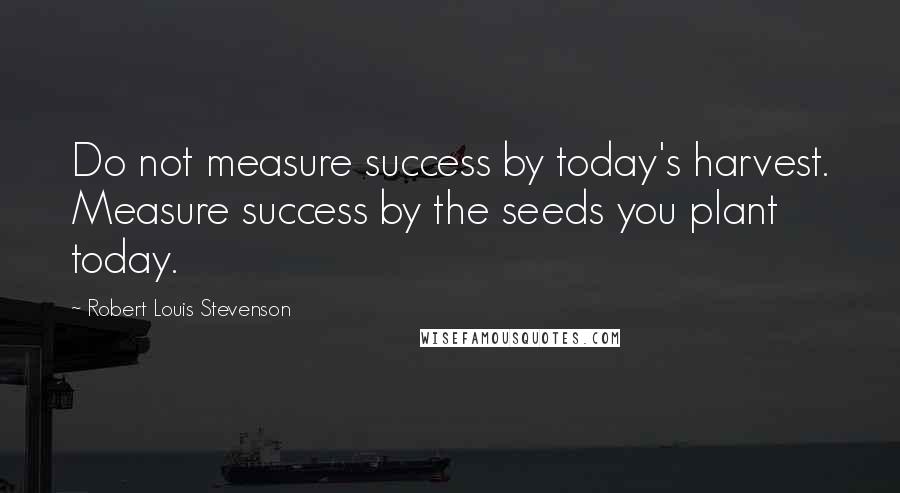 Robert Louis Stevenson Quotes: Do not measure success by today's harvest. Measure success by the seeds you plant today.