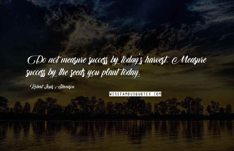 Robert Louis Stevenson Quotes: Do not measure success by today's harvest. Measure success by the seeds you plant today.