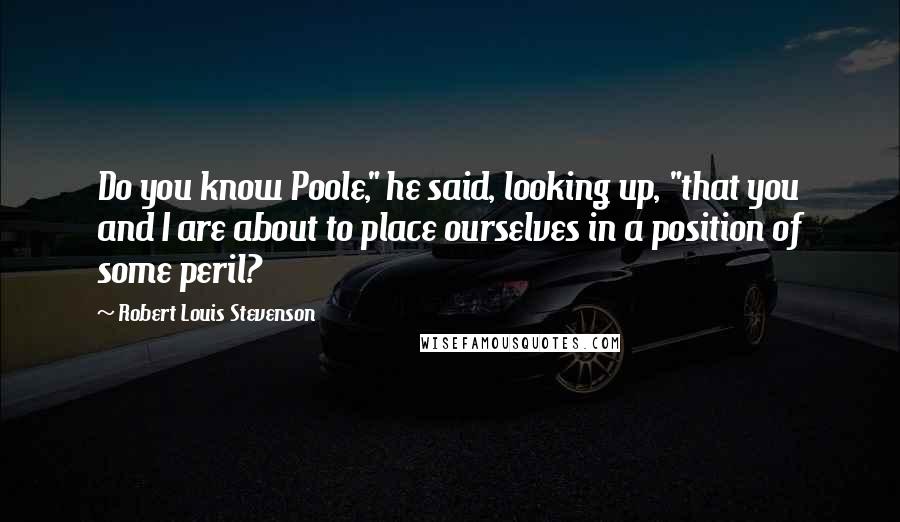 Robert Louis Stevenson Quotes: Do you know Poole," he said, looking up, "that you and I are about to place ourselves in a position of some peril?