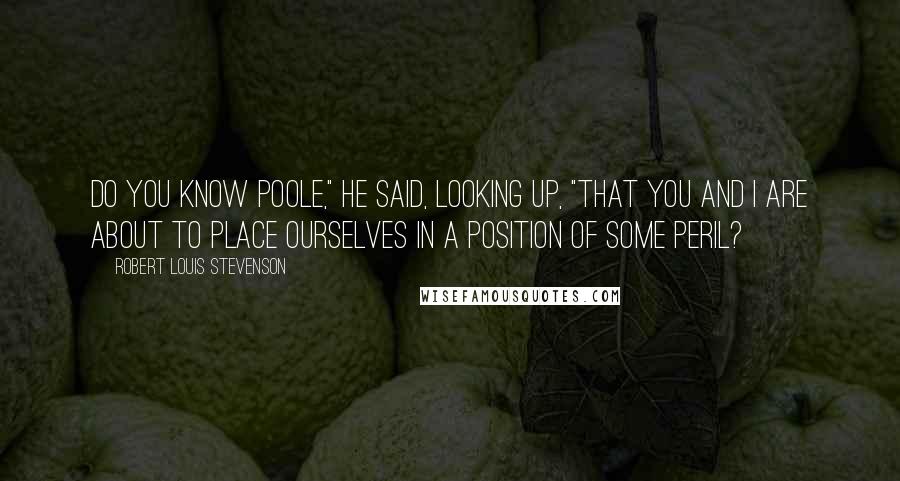 Robert Louis Stevenson Quotes: Do you know Poole," he said, looking up, "that you and I are about to place ourselves in a position of some peril?