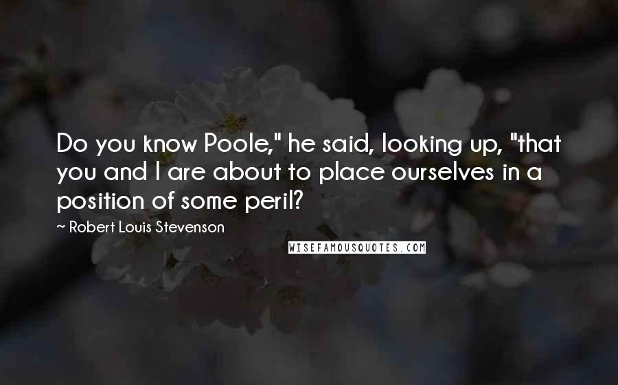 Robert Louis Stevenson Quotes: Do you know Poole," he said, looking up, "that you and I are about to place ourselves in a position of some peril?