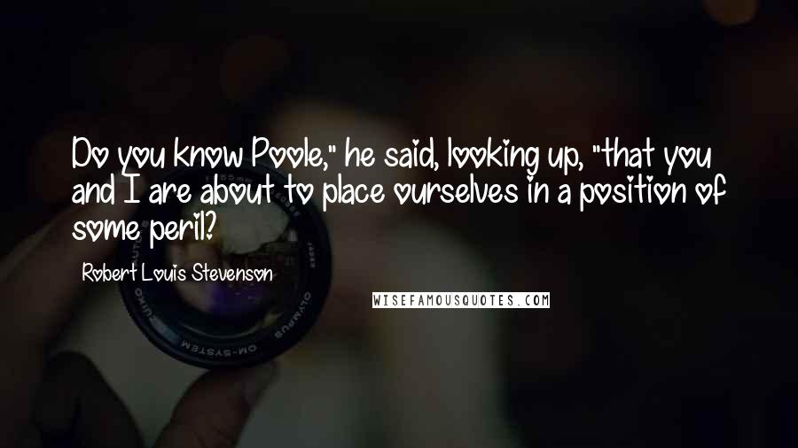 Robert Louis Stevenson Quotes: Do you know Poole," he said, looking up, "that you and I are about to place ourselves in a position of some peril?