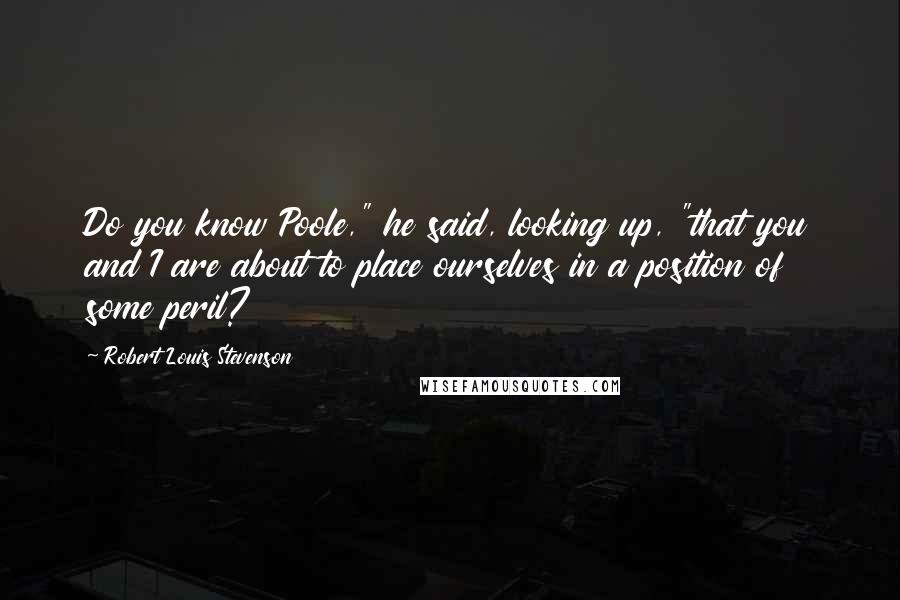 Robert Louis Stevenson Quotes: Do you know Poole," he said, looking up, "that you and I are about to place ourselves in a position of some peril?