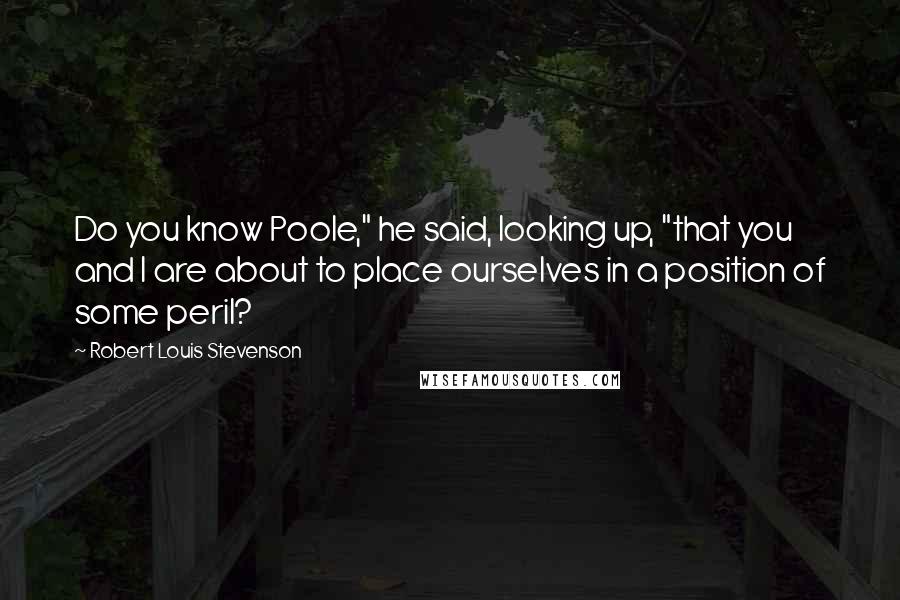 Robert Louis Stevenson Quotes: Do you know Poole," he said, looking up, "that you and I are about to place ourselves in a position of some peril?