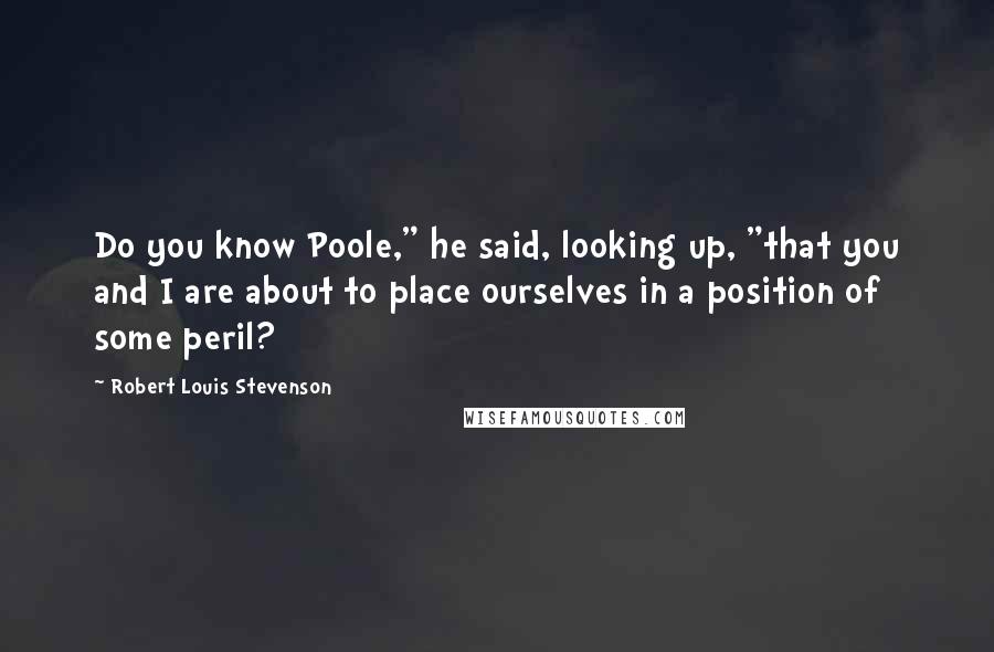 Robert Louis Stevenson Quotes: Do you know Poole," he said, looking up, "that you and I are about to place ourselves in a position of some peril?