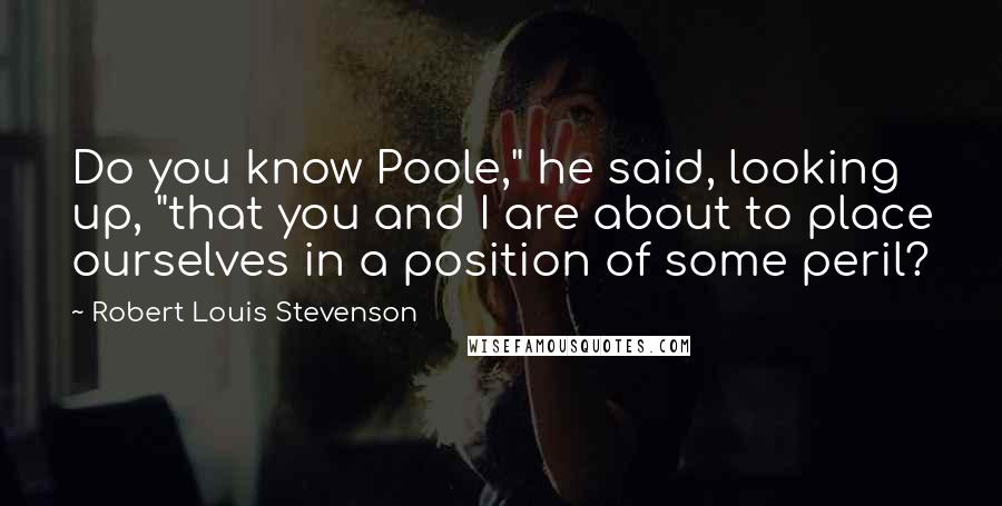 Robert Louis Stevenson Quotes: Do you know Poole," he said, looking up, "that you and I are about to place ourselves in a position of some peril?