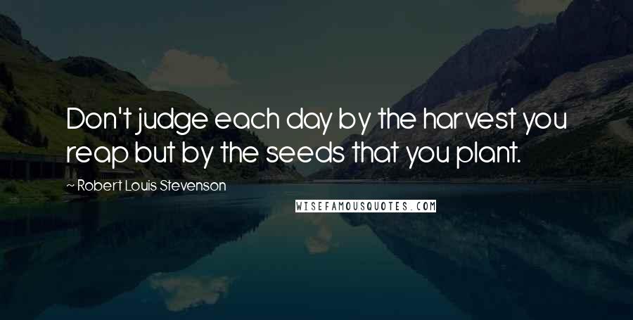 Robert Louis Stevenson Quotes: Don't judge each day by the harvest you reap but by the seeds that you plant.