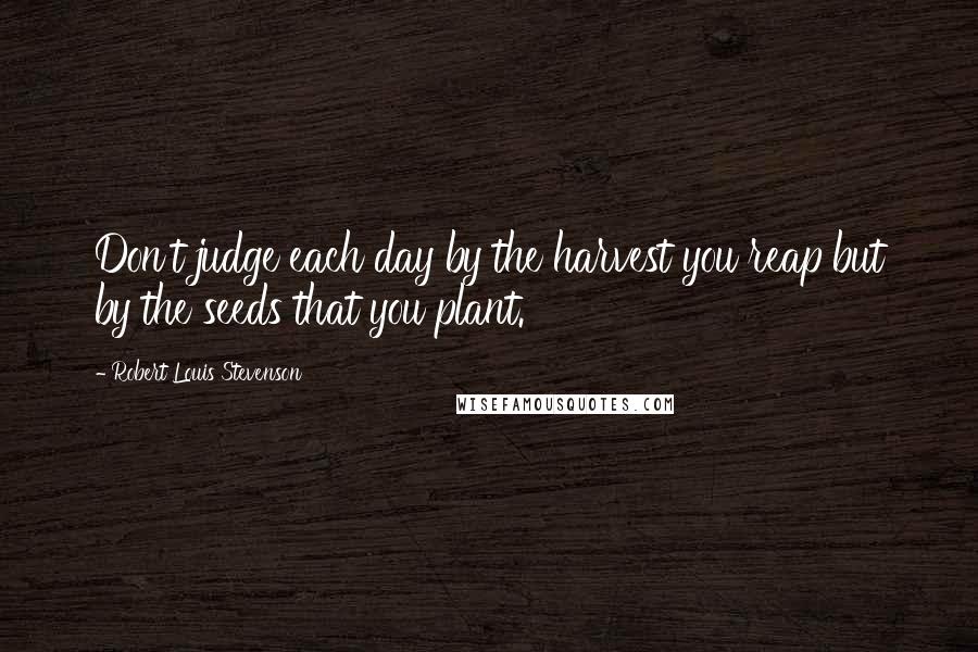 Robert Louis Stevenson Quotes: Don't judge each day by the harvest you reap but by the seeds that you plant.