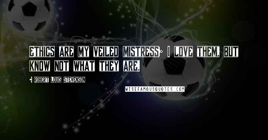 Robert Louis Stevenson Quotes: Ethics are my veiled mistress; I love them, but know not what they are.
