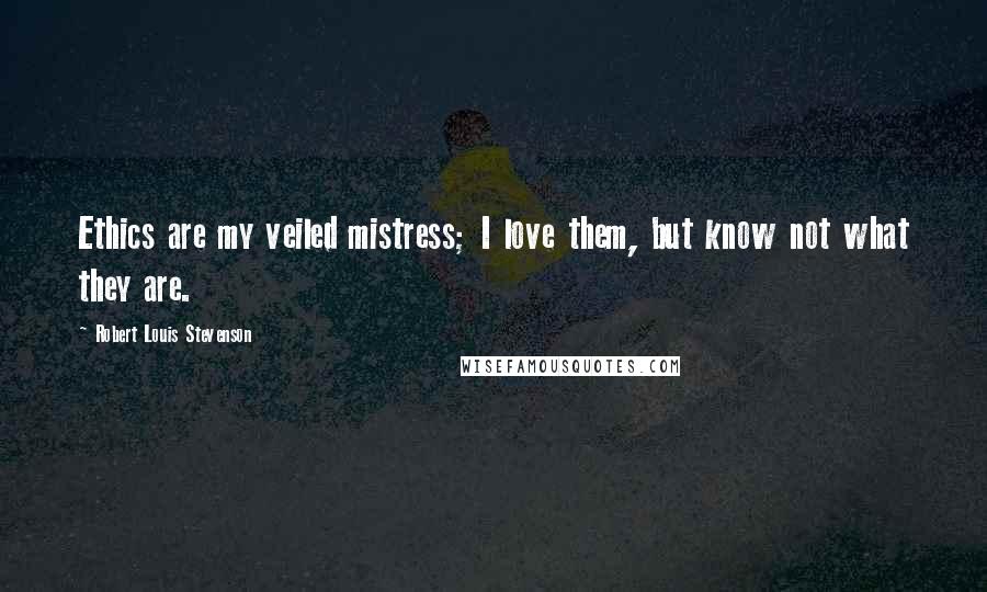 Robert Louis Stevenson Quotes: Ethics are my veiled mistress; I love them, but know not what they are.