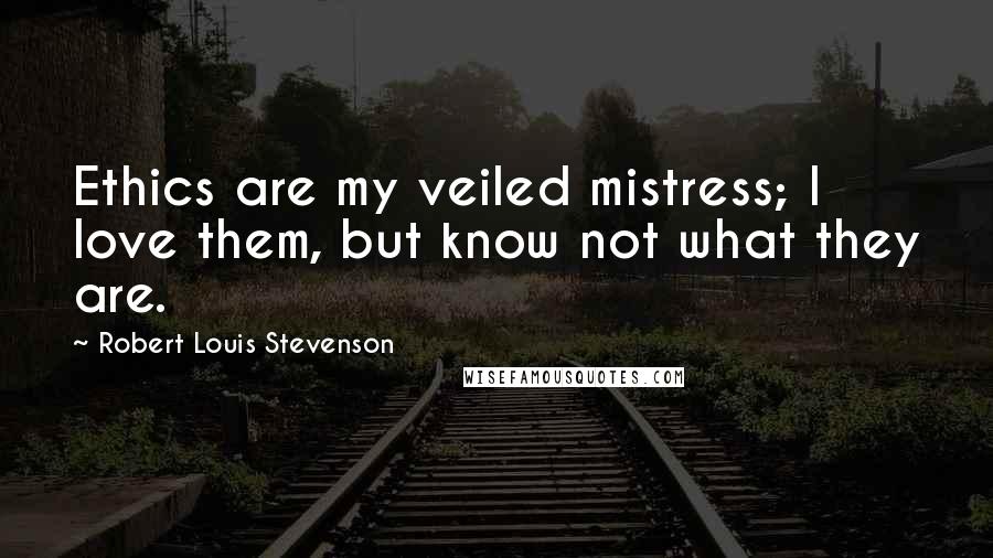Robert Louis Stevenson Quotes: Ethics are my veiled mistress; I love them, but know not what they are.