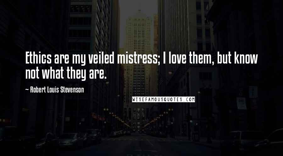 Robert Louis Stevenson Quotes: Ethics are my veiled mistress; I love them, but know not what they are.