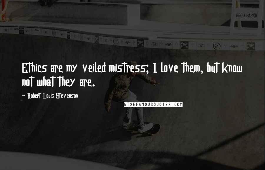 Robert Louis Stevenson Quotes: Ethics are my veiled mistress; I love them, but know not what they are.