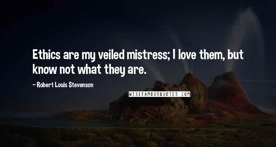 Robert Louis Stevenson Quotes: Ethics are my veiled mistress; I love them, but know not what they are.
