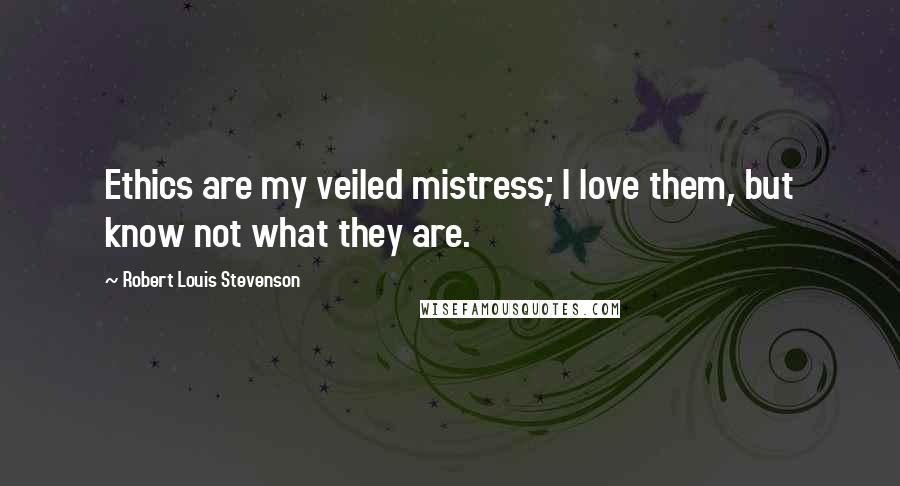 Robert Louis Stevenson Quotes: Ethics are my veiled mistress; I love them, but know not what they are.
