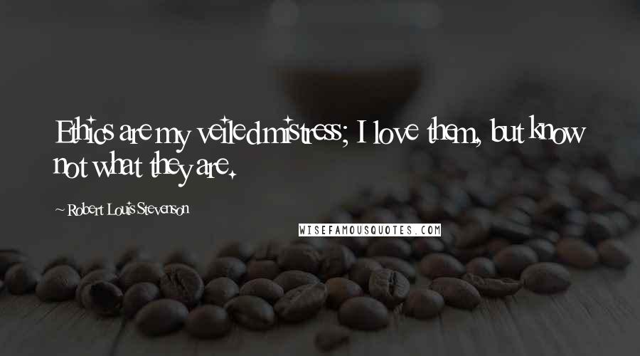 Robert Louis Stevenson Quotes: Ethics are my veiled mistress; I love them, but know not what they are.